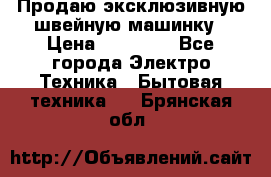 Продаю эксклюзивную швейную машинку › Цена ­ 13 900 - Все города Электро-Техника » Бытовая техника   . Брянская обл.